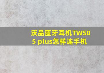 沃品蓝牙耳机TWS05 plus怎样连手机